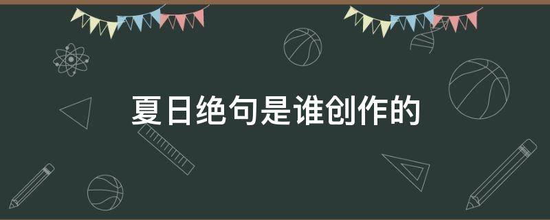 夏日绝句是谁创作的 夏日绝句是谁创作的前两句叫啥