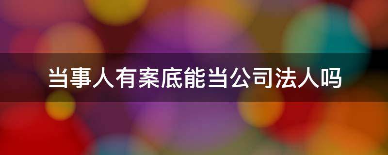 当事人有案底能当公司法人吗（有案底的人能当法人吗）