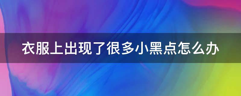 衣服上出现了很多小黑点怎么办（衣服上有很多黑点点怎么办）