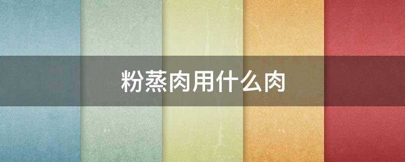 粉蒸肉用什么肉 粉蒸肉用什么肉做好吃