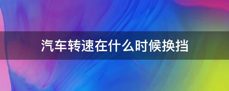 汽车转速在什么时候换挡（汽车转速多少时换挡）