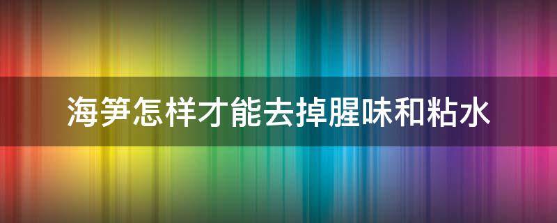 海笋怎样才能去掉腥味和粘水 海笋怎么去腥味然后凉拌