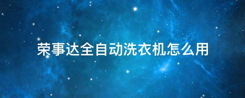荣事达全自动洗衣机怎么用（荣事达全自动洗衣机怎么用 使用教程视频）