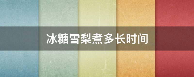 冰糖雪梨煮多长时间 冰糖雪梨煮多长时间合适