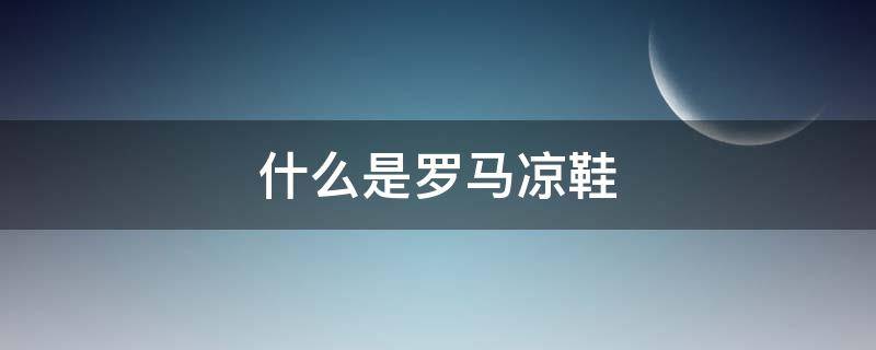 什么是罗马凉鞋（罗马凉鞋百科）