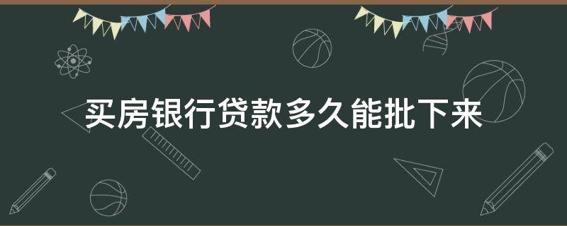 买房银行贷款多久能批下来（买房银行贷款要多久才能批下来）
