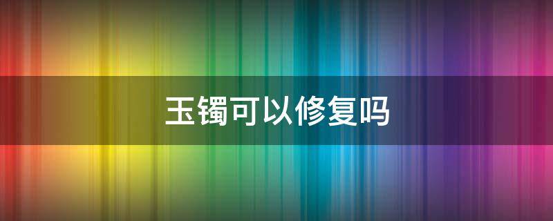 玉镯可以修复吗（玉镯能自己修复吗）