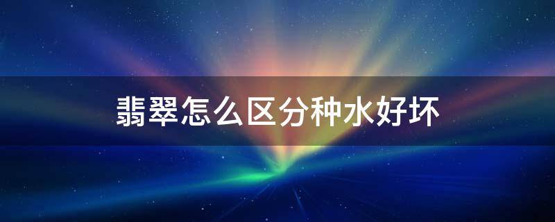 翡翠怎么区分种水好坏（翡翠怎样区分种水）