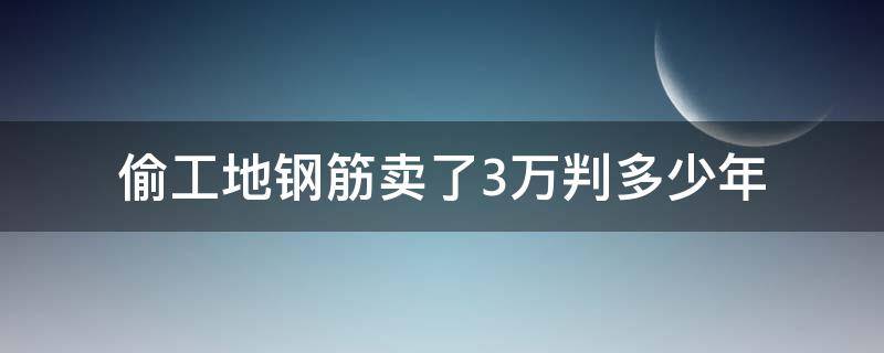 偷工地钢筋卖了3万判多少年 工地偷卖钢筋3700元做几年牢
