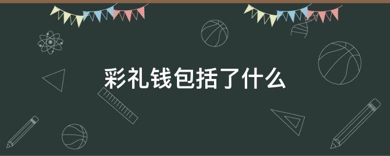 彩礼钱包括了什么 彩礼钱都包括什么