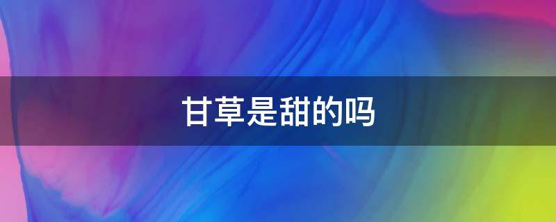 甘草是甜的吗 生甘草是甜的吗