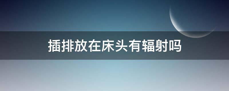 插排放在床头有辐射吗 插排放在床头有辐射吗?