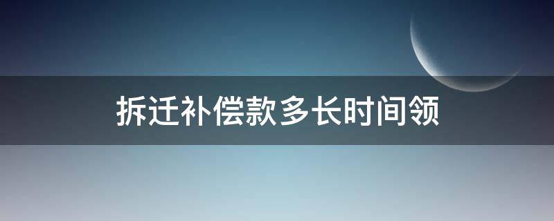 拆迁补偿款多长时间领 拆迁补偿款多长时间领完