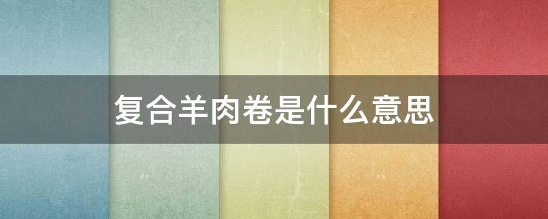 复合羊肉卷是什么意思（复合羊肉卷什么区别）