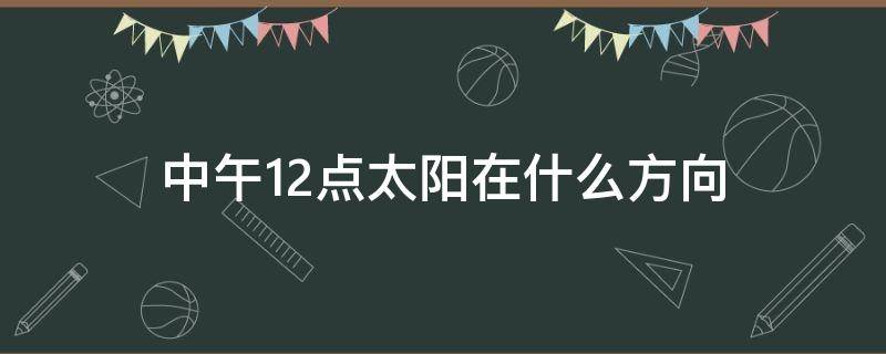 中午12点太阳在什么方向 上午11点太阳在什么方向