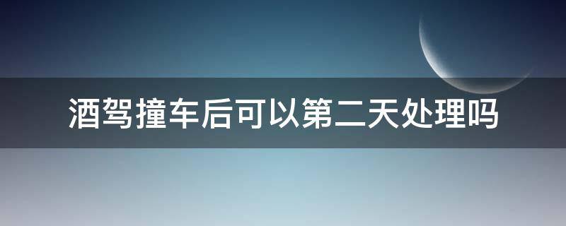 酒驾撞车后可以第二天处理吗（酒后开车撞车第二天处理）