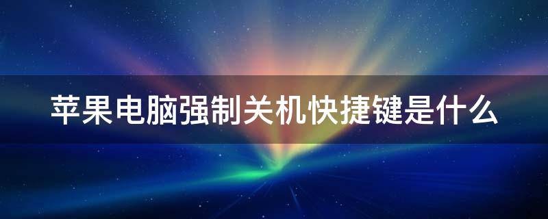 苹果电脑强制关机快捷键是什么（苹果电脑强制关机快捷键是什么啊）
