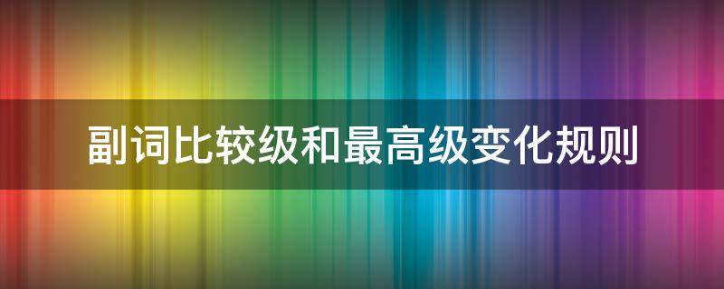 副词比较级和最高级变化规则 副词比较级和最高级变化规则表