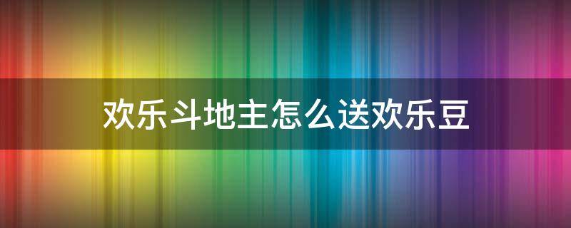 欢乐斗地主怎么送欢乐豆（斗地主的欢乐豆怎么送）