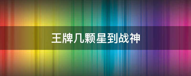 王牌几颗星到战神 超级王牌几颗星才能到战神