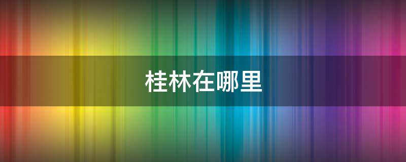 桂林在哪里（桂林在哪里学叉车证）