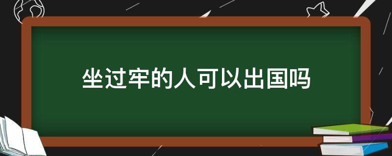 坐过牢的人可以出国吗（坐过牢的人不能出国吗）