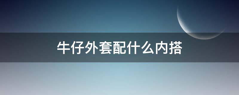 牛仔外套配什么内搭（蓝色牛仔外套配什么内搭）