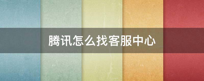 腾讯怎么找客服中心（腾讯客服怎样找）