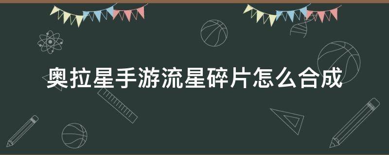 奥拉星手游流星碎片怎么合成（手游奥拉星星币碎片怎么合成）