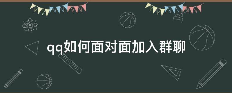 qq如何面对面加入群聊 qq怎么加面对面群聊