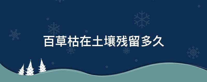 百草枯在土壤残留多久 百草枯杀草剂在地里残留多久