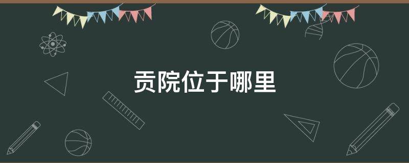 贡院位于哪里（南方地区开科取士之地该贡院位于哪里）