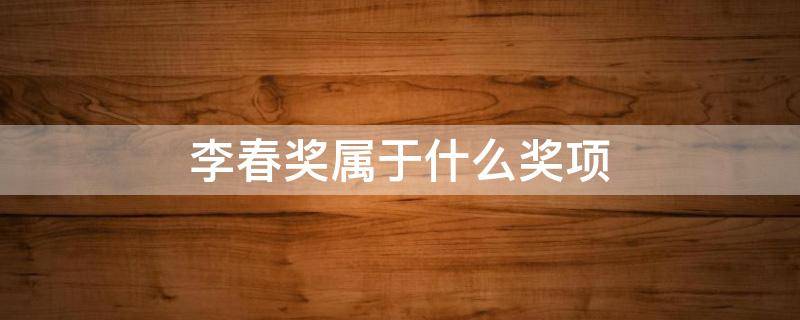 李春奖属于什么奖项（李春奖是什么奖项）