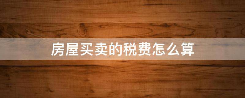 房屋买卖的税费怎么算 房屋买卖所得税费用怎么算