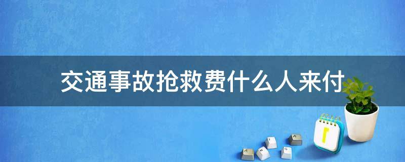 交通事故抢救费什么人来付（车祸抢救 先交钱）
