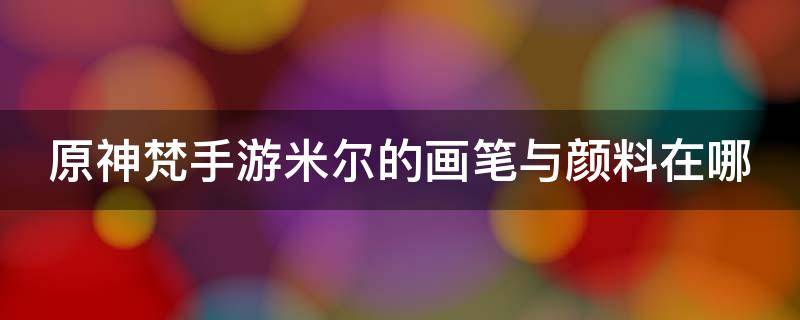 原神梵手游米尔的画笔与颜料在哪 原神棼米尔的画笔与颜料