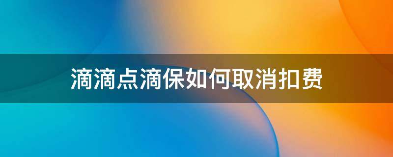 滴滴点滴保如何取消扣费 滴滴怎么取消点滴保