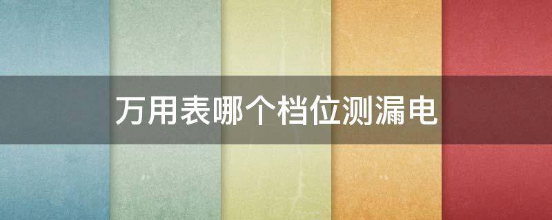 万用表哪个档位测漏电（万用表哪个档位测漏电汽车）