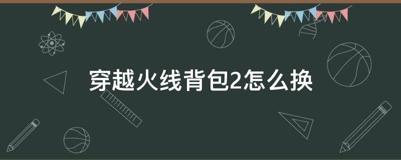 穿越火线背包2怎么换（穿越火线怎么切换背包）