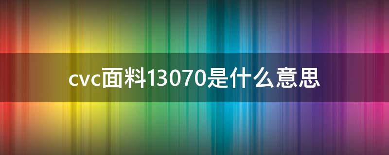 cvc面料13070是什么意思（C7025是什么材质）