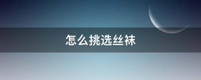 怎么挑选丝袜 丝袜的挑选