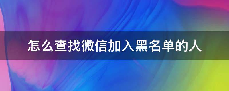 怎么查找微信加入黑名单的人（怎么查看微信加入黑名单的人）