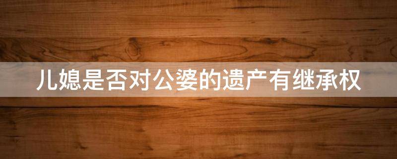 儿媳是否对公婆的遗产有继承权 儿媳有继承公公婆婆财产权力吗