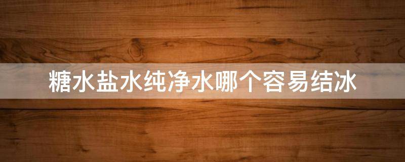 糖水盐水纯净水哪个容易结冰（糖水盐水和水哪个最容易结冰）