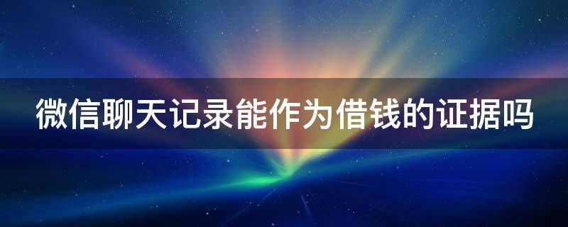 微信聊天记录能作为借钱的证据吗（微信聊天记录能作为借钱的证据吗安全吗）