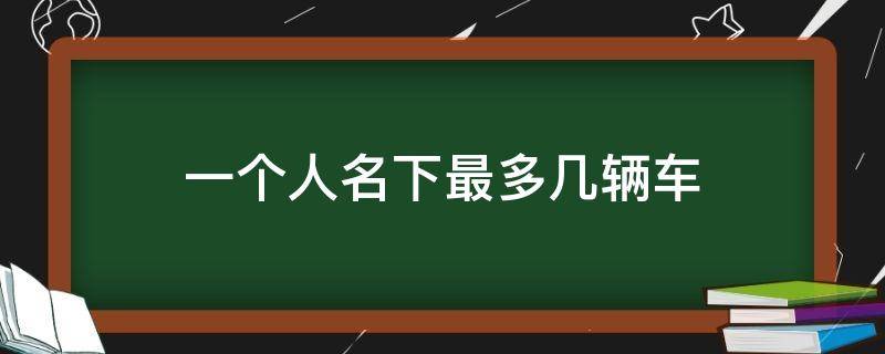 一个人名下最多几辆车（一个人的名下最多有几辆车）