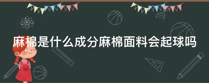 麻棉是什么成分麻棉面料会起球吗（麻棉面料的优缺点）