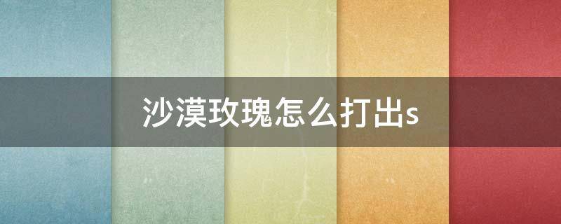 沙漠玫瑰怎么打出s 沙漠玫瑰怎么打出s级