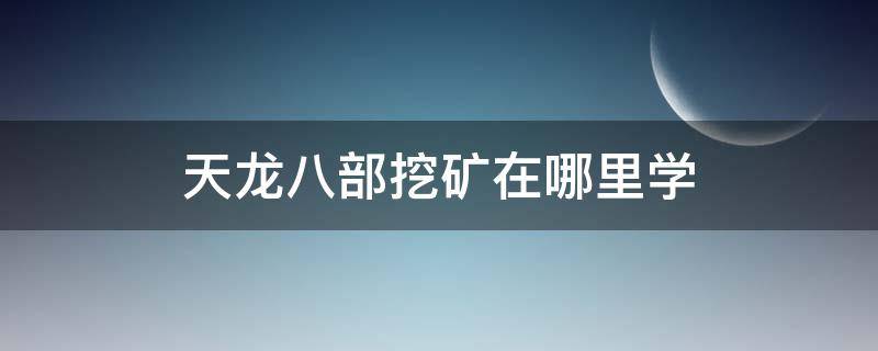 天龙八部挖矿在哪里学（天龙八部挖矿能做什么）
