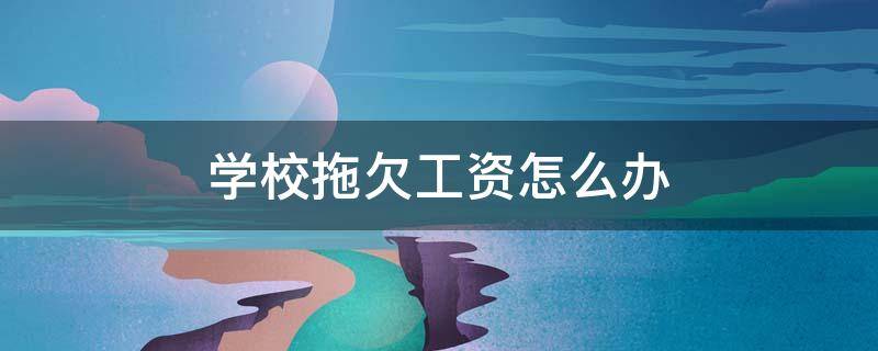 学校拖欠工资怎么办 学校拖欠工人工资怎么办